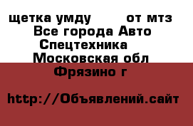 щетка умду-80.82 от мтз  - Все города Авто » Спецтехника   . Московская обл.,Фрязино г.